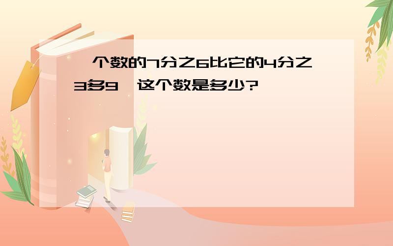 一个数的7分之6比它的4分之3多9,这个数是多少?