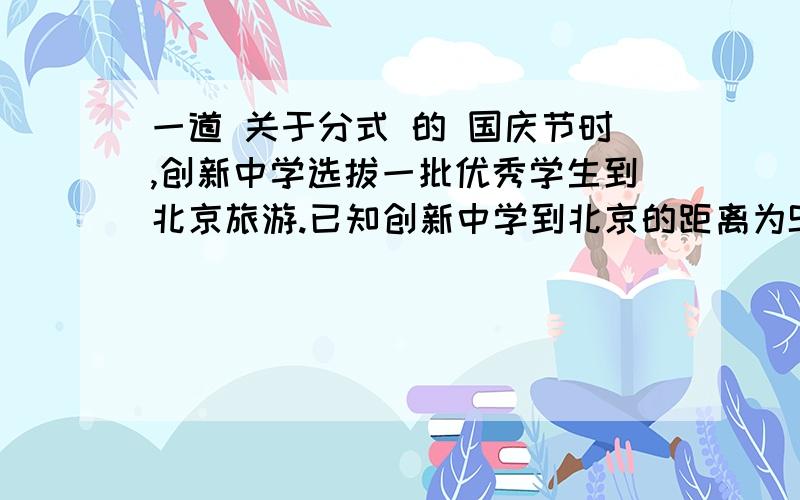 一道 关于分式 的 国庆节时,创新中学选拔一批优秀学生到北京旅游.已知创新中学到北京的距离为S千米.旅游车从中学出发,按每小时V1千米的速度行驶,可按规定的时间到达.为了让同学们到天