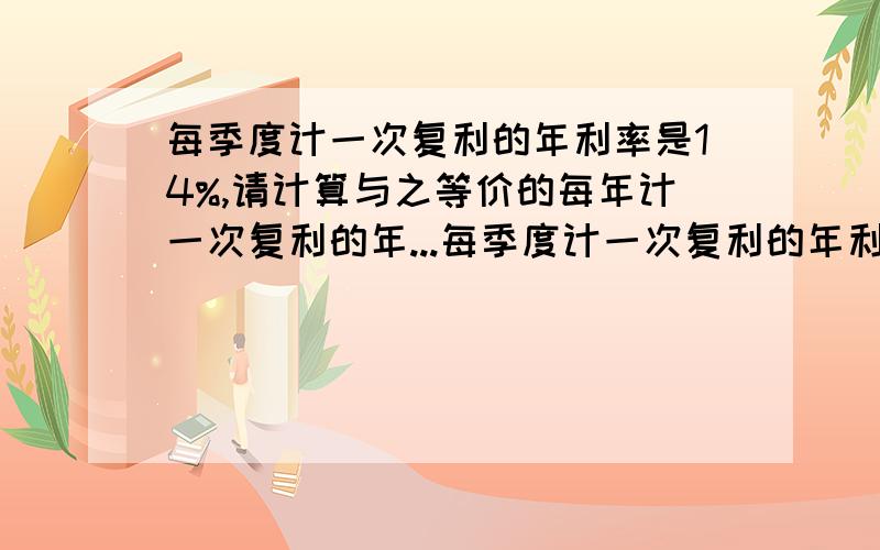 每季度计一次复利的年利率是14%,请计算与之等价的每年计一次复利的年...每季度计一次复利的年利率是14%,请计算与之等价的每年计一次复利的年利率和连续复利年利率