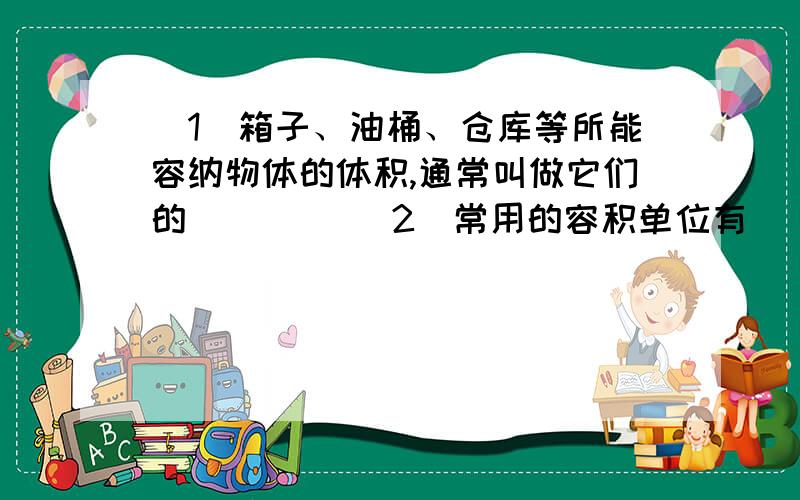 （1）箱子、油桶、仓库等所能容纳物体的体积,通常叫做它们的（　　） （2）常用的容积单位有（　　）和（　　）,进率是（　　）.（3）容积单位和体积单位的换算、1L＝（　　）立方分