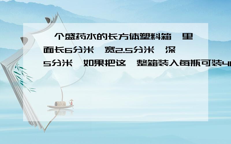 一个盛药水的长方体塑料箱,里面长6分米,宽2.5分米,深5分米,如果把这一整箱装入每瓶可装400毫升的小瓶