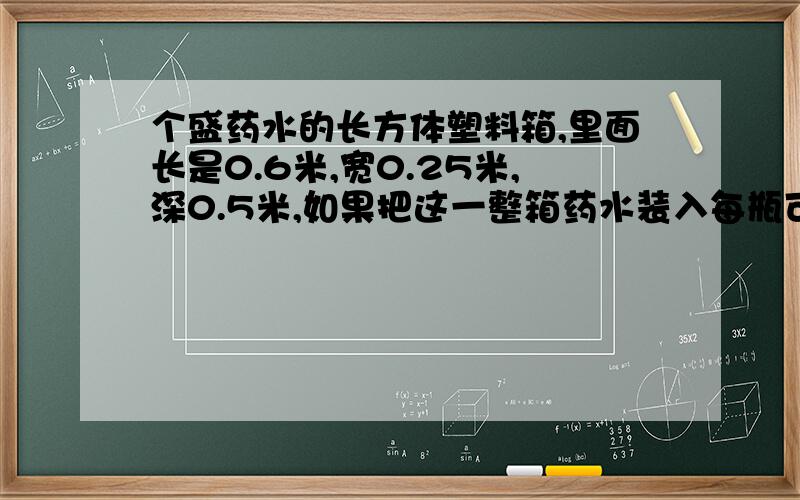 个盛药水的长方体塑料箱,里面长是0.6米,宽0.25米,深0.5米,如果把这一整箱药水装入每瓶可装500毫升的小瓶中，这箱药水可以装多少瓶