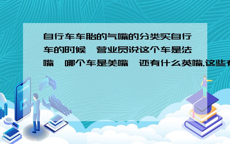 自行车车胎的气嘴的分类买自行车的时候,营业员说这个车是法嘴,哪个车是美嘴,还有什么英嘴.这些有什么区别吗?哪个比较好?