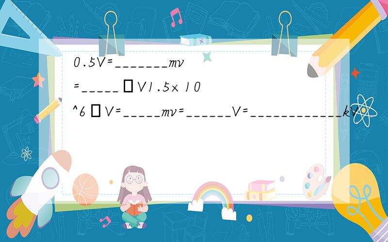 0.5V=_______mv=_____μV1.5×10^6μV=_____mv=______V=____________kV