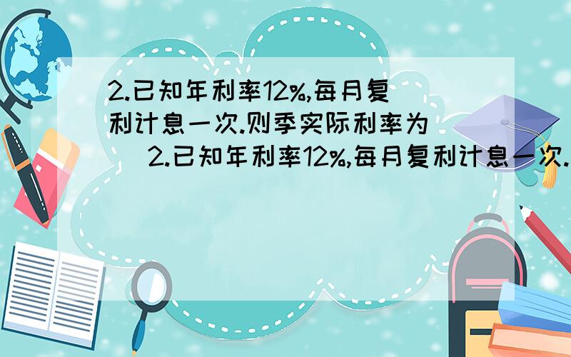 2.已知年利率12%,每月复利计息一次.则季实际利率为( )2.已知年利率12%,每月复利计息一次.则季实际利率为( )A.1.003% B.3.00% C.3.03% D.4.00%