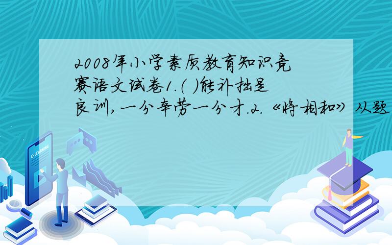 2008年小学素质教育知识竞赛语文试卷1.（ ）能补拙是良训,一分辛劳一分才.2.《将相和》从题目来看,写的是将相------------------------------------------.3.被人们称为“千古之绝唱”的是陆游的-------