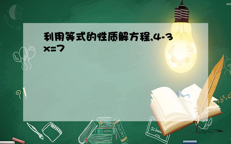 利用等式的性质解方程,4-3x=7