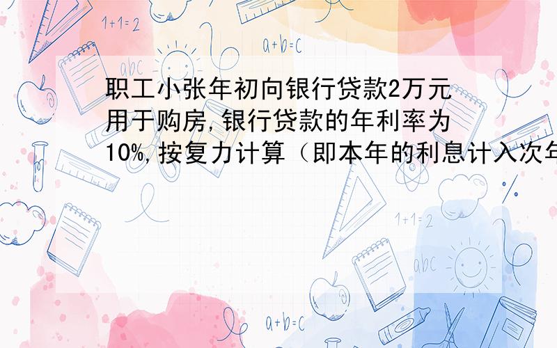 职工小张年初向银行贷款2万元用于购房,银行贷款的年利率为10%,按复力计算（即本年的利息计入次年的本金）,若这比贷款要分十年等额还清,每年年初还一次,并且从贷款后次年年初开始归还,