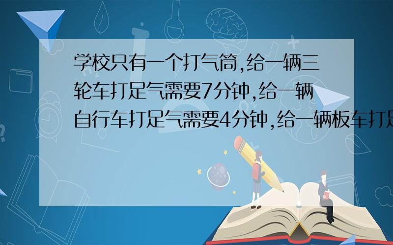 学校只有一个打气筒,给一辆三轮车打足气需要7分钟,给一辆自行车打足气需要4分钟,给一辆板车打足气需要5分钟.现在同时来了三种车各一辆,怎么样安排这三辆车打气的顺序,才能⑩总共需要