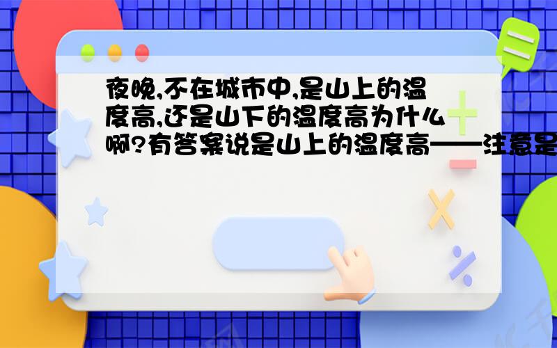 夜晚,不在城市中,是山上的温度高,还是山下的温度高为什么啊?有答案说是山上的温度高——注意是夜晚,但我怎么也不知道.还有,为什么,天气沉闷的时候,水里的压强会变小?