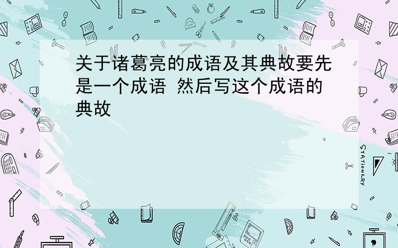 关于诸葛亮的成语及其典故要先是一个成语 然后写这个成语的典故