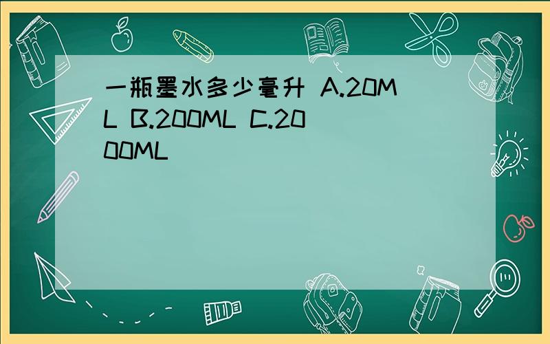 一瓶墨水多少毫升 A.20ML B.200ML C.2000ML