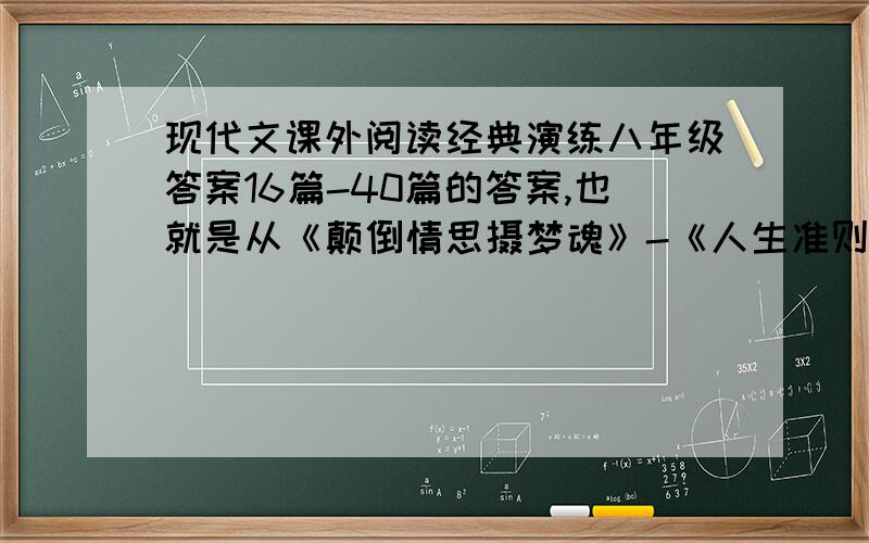 现代文课外阅读经典演练八年级答案16篇-40篇的答案,也就是从《颠倒情思摄梦魂》-《人生准则》的答案.可以不要全部答案,但每一篇阅读的最后一题,也就是【名著阅读】这一板块的答案一定