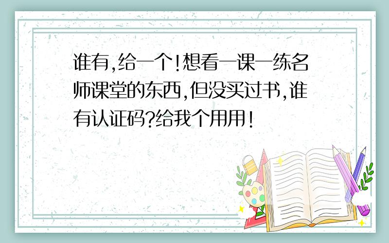 谁有,给一个!想看一课一练名师课堂的东西,但没买过书,谁有认证码?给我个用用!