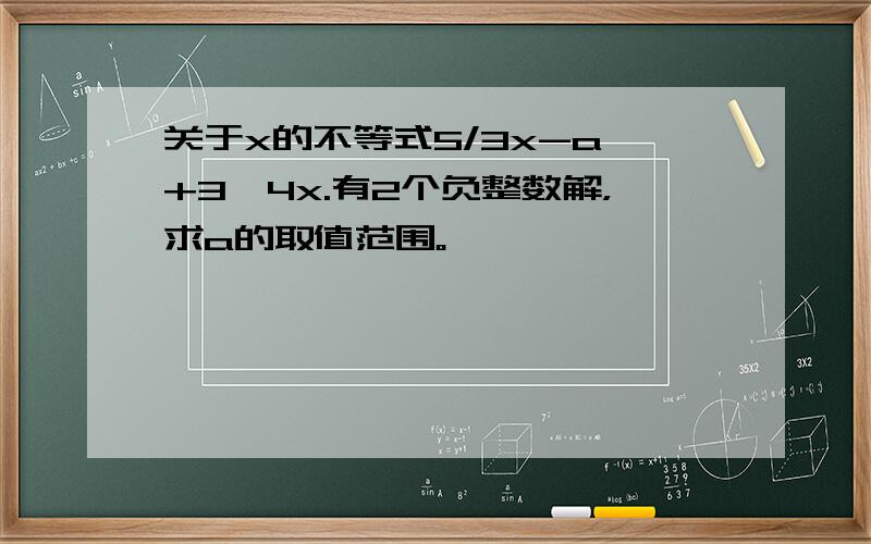 关于x的不等式5/3x-a,+3＜4x.有2个负整数解，求a的取值范围。