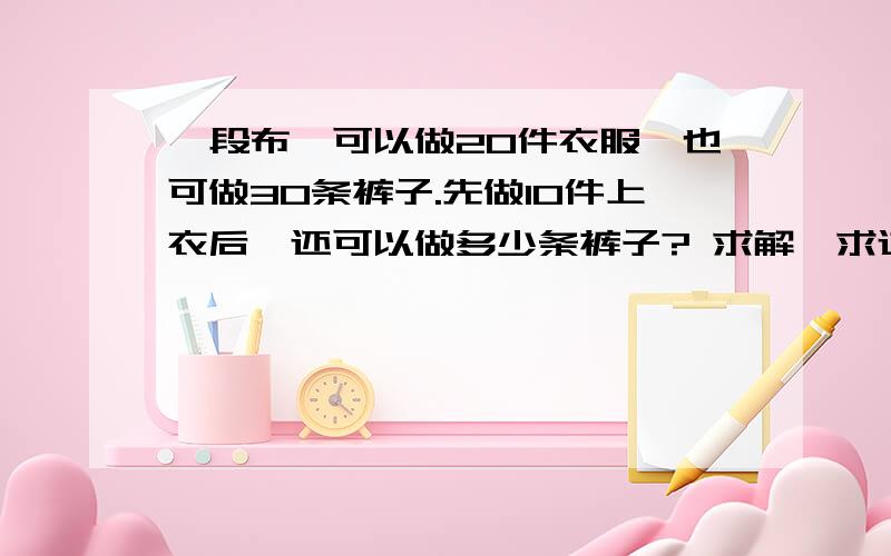 一段布,可以做20件衣服,也可做30条裤子.先做10件上衣后,还可以做多少条裤子? 求解,求过程