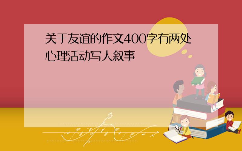 关于友谊的作文400字有两处心理活动写人叙事