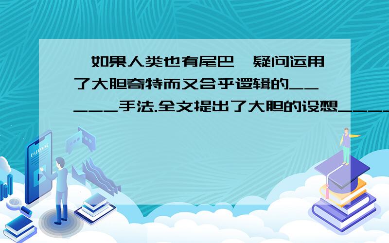 《如果人类也有尾巴》疑问运用了大胆奇特而又合乎逻辑的_____手法.全文提出了大胆的设想__________并且描述了它的样子,功能,最后希望人类有使用而健美的尾巴.2.《西游记》中,孙悟空偷吃蟠