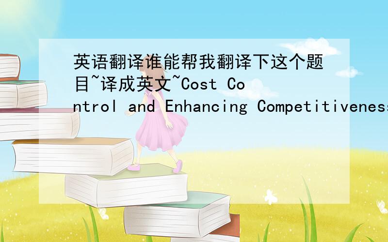 英语翻译谁能帮我翻译下这个题目~译成英文~Cost Control and Enhancing Competitiveness through Benchmarking:An Analysis 不要谷歌、有道之类的直译~