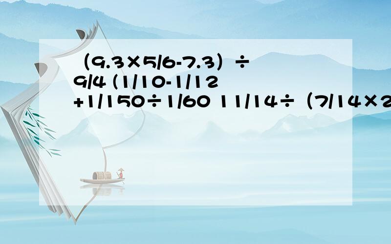 （9.3×5/6-7.3）÷9/4 (1/10-1/12+1/150÷1/60 11/14÷（7/14×2/7-2/7) 3/1÷（1-2/5)×1/10 1/3÷（2/3-2/5)×80%（9.3×5/6-7.3）÷9/4 (1/10-1/12+1/150÷1/60 11/14÷（7/14×2/7-2/7) 3/1÷（1-2/5)×1/10 1/3÷（2/3-2/5)×80% 马上要