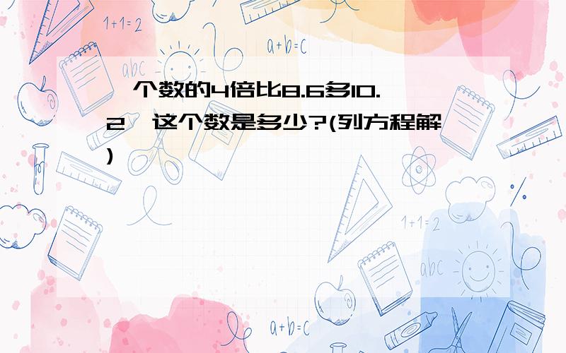 一个数的4倍比8.6多10.2,这个数是多少?(列方程解)