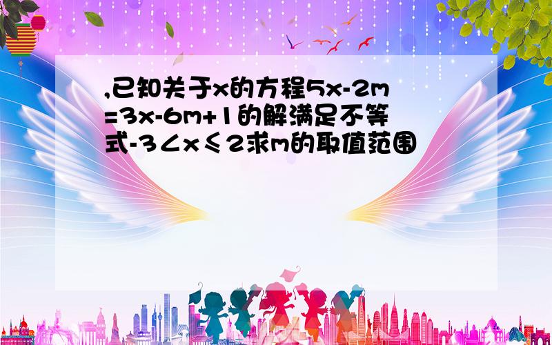 ,已知关于x的方程5x-2m=3x-6m+1的解满足不等式-3∠x≤2求m的取值范围