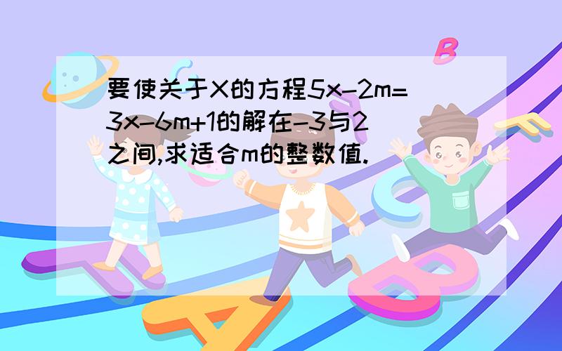 要使关于X的方程5x-2m=3x-6m+1的解在-3与2之间,求适合m的整数值.