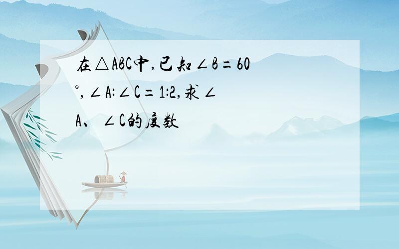 在△ABC中,已知∠B=60°,∠A:∠C=1:2,求∠A、∠C的度数