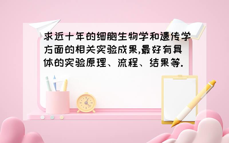 求近十年的细胞生物学和遗传学方面的相关实验成果,最好有具体的实验原理、流程、结果等.