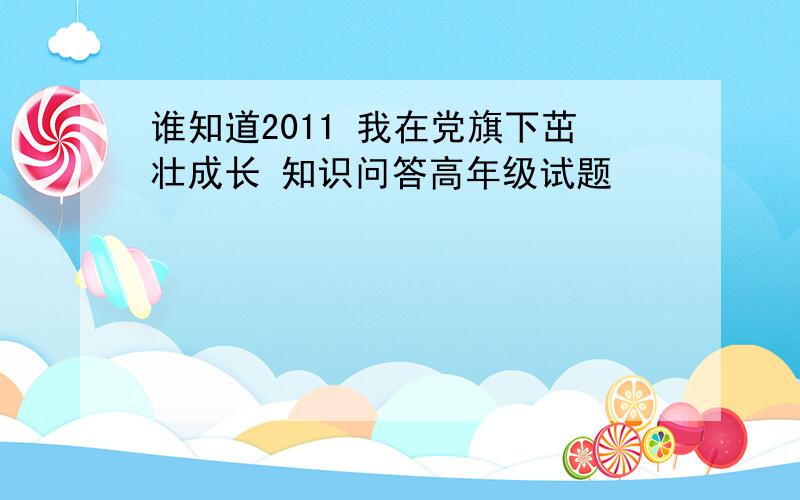 谁知道2011 我在党旗下茁壮成长 知识问答高年级试题