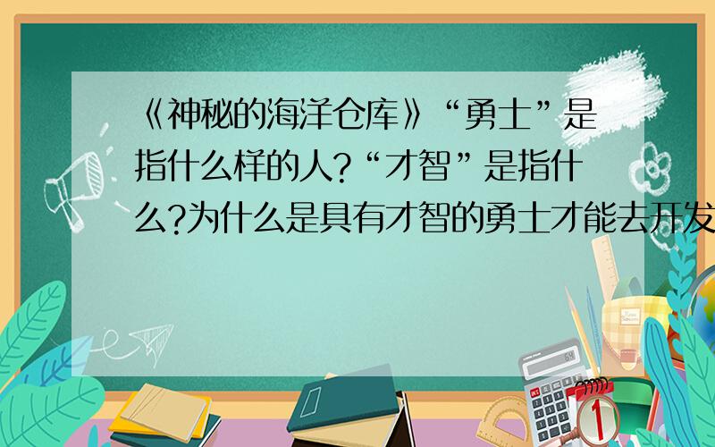 《神秘的海洋仓库》“勇士”是指什么样的人?“才智”是指什么?为什么是具有才智的勇士才能去开发海洋?