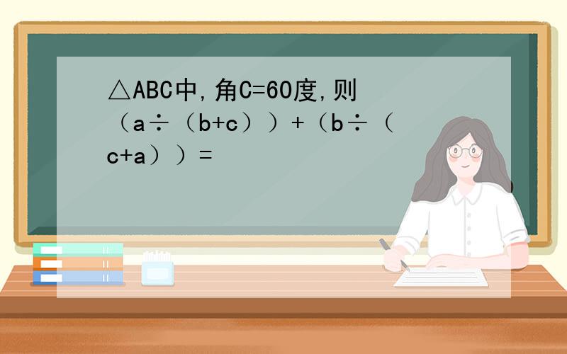 △ABC中,角C=60度,则（a÷（b+c））+（b÷（c+a））=