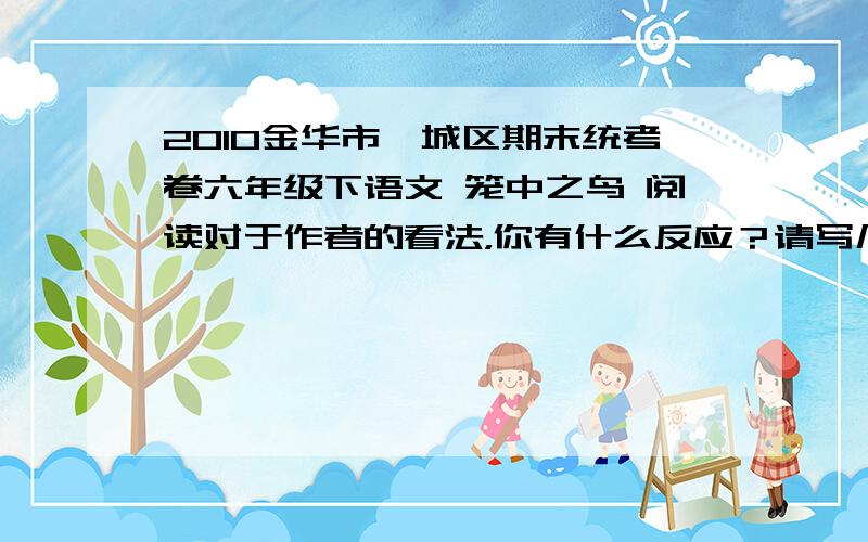 2010金华市婺城区期末统考卷六年级下语文 笼中之鸟 阅读对于作者的看法，你有什么反应？请写几句话