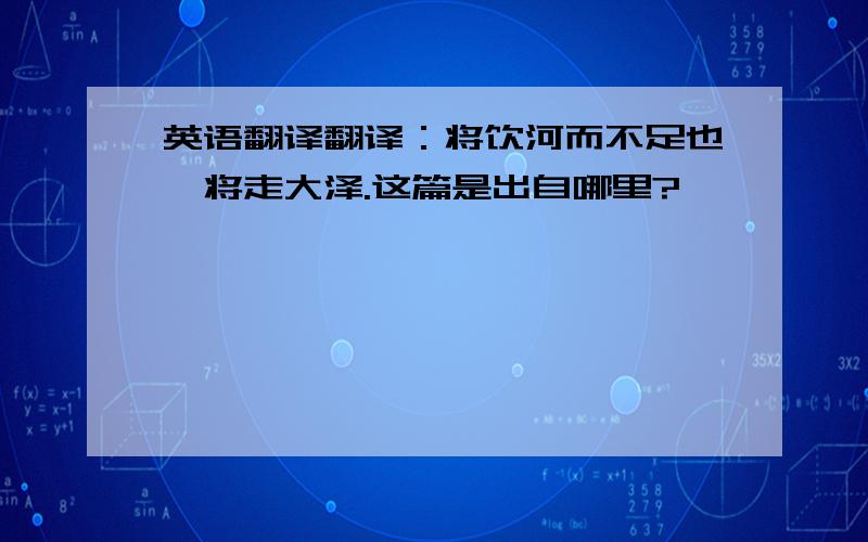 英语翻译翻译：将饮河而不足也,将走大泽.这篇是出自哪里?