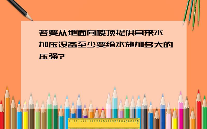 若要从地面向楼顶提供自来水,加压设备至少要给水施加多大的压强?