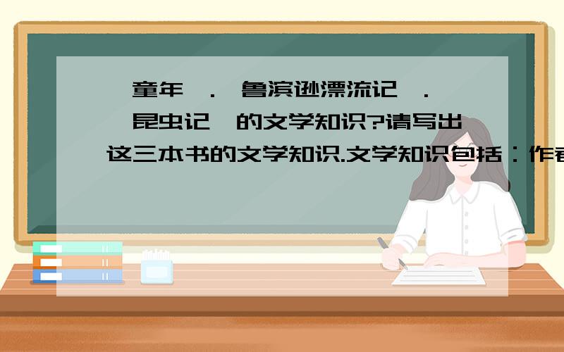 《童年》.《鲁滨逊漂流记》.《昆虫记》的文学知识?请写出这三本书的文学知识.文学知识包括：作者.国籍.文体.主人公谢谢