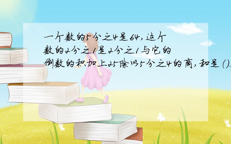 一个数的5分之4是64,这个数的2分之1是2分之1与它的倒数的积加上25除以5分之4的商,和是（）.