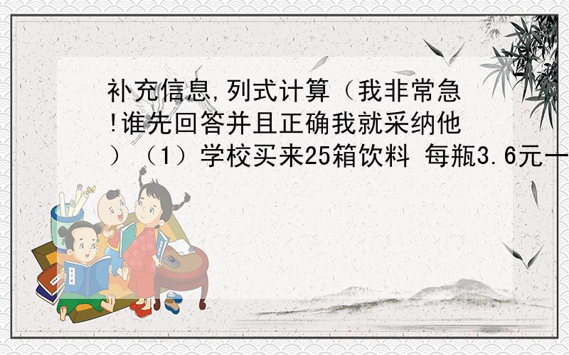 补充信息,列式计算（我非常急!谁先回答并且正确我就采纳他）（1）学校买来25箱饮料 每瓶3.6元一共花了多少元?（2）有甲乙两块地 甲地的面积比乙地的4倍多1.5公顷甲乙两块地一共有多少公