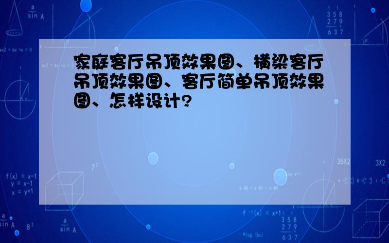 家庭客厅吊顶效果图、横梁客厅吊顶效果图、客厅简单吊顶效果图、怎样设计?