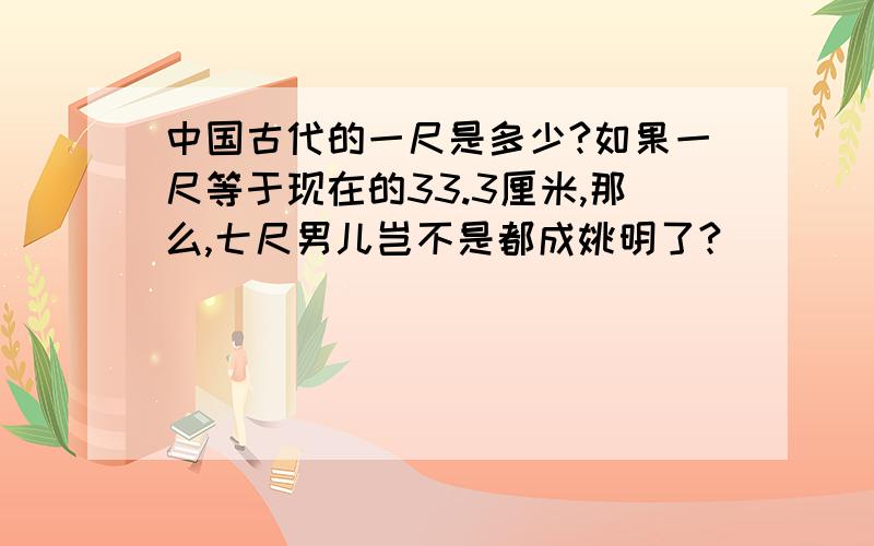 中国古代的一尺是多少?如果一尺等于现在的33.3厘米,那么,七尺男儿岂不是都成姚明了?