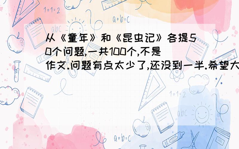 从《童年》和《昆虫记》各提50个问题,一共100个,不是作文.问题有点太少了,还没到一半.希望大家踊跃参与!急用!