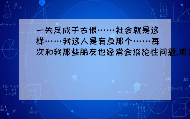 一失足成千古恨……社会就是这样……我这人是有点那个……每次和我那些朋友也经常会谈论性问题.那天晚上我们放学回家,朋友邀我去找小姐.我刚开始想着一定要为我为我的老婆,就算是是