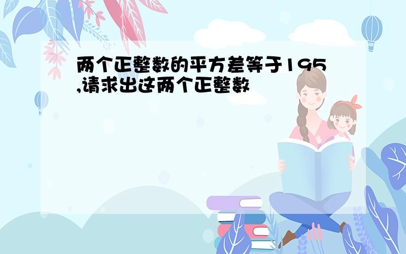 两个正整数的平方差等于195,请求出这两个正整数