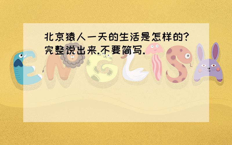 北京猿人一天的生活是怎样的?完整说出来.不要简写.