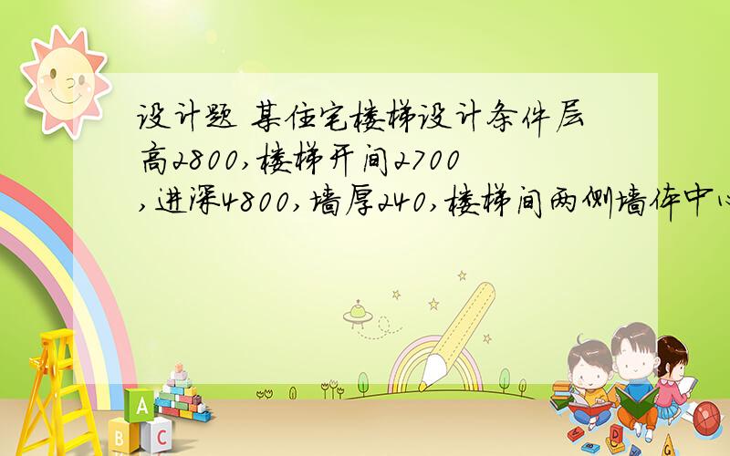 设计题 某住宅楼梯设计条件层高2800,楼梯开间2700,进深4800,墙厚240,楼梯间两侧墙体中心线与两墙体定轴线重合.首个中间平台下午人流通行需要.请按楼梯各项尺度要求设计该楼梯,要有完整的