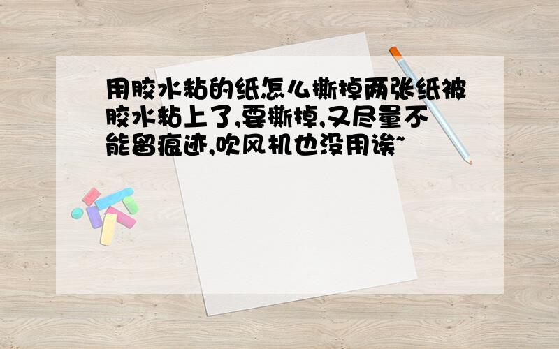 用胶水粘的纸怎么撕掉两张纸被胶水粘上了,要撕掉,又尽量不能留痕迹,吹风机也没用诶~