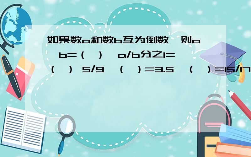 如果数a和数b互为倒数,则a*b=（ ）,a/b分之1=（ ） 5/9*（ ）=3.5*（ ）=15/17*（ ）=1对了，第一个是如果数a和数b互为倒数，则a*b=（ a/b分之1=（ 第二个是/9*（ ）=3.5*（ ）=15/17*（ ）=1