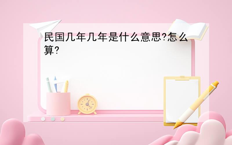 民国几年几年是什么意思?怎么算?