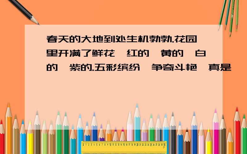 春天的大地到处生机勃勃.花园里开满了鲜花,红的、黄的、白的、紫的.五彩缤纷,争奇斗艳,真是——快给我,要诗句~·