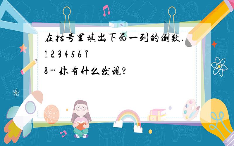 在括号里填出下面一列的倒数.1 2 3 4 5 6 7 8…你有什么发现?